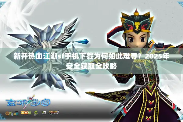 新开热血江湖sf手机下载为何如此难寻？2025年安全获取全攻略