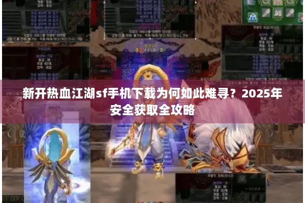 新开热血江湖sf手机下载为何如此难寻？2025年安全获取全攻略