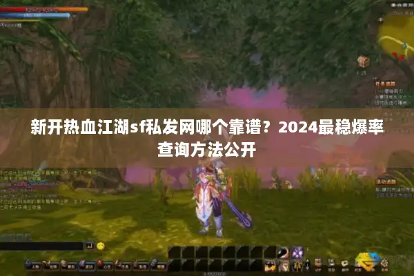 新开热血江湖sf私发网哪个靠谱？2024最稳爆率查询方法公开