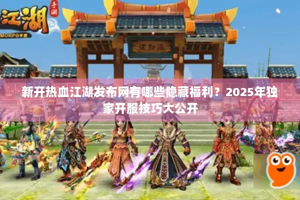 新开热血江湖发布网有哪些隐藏福利？2025年独家开服技巧大公开