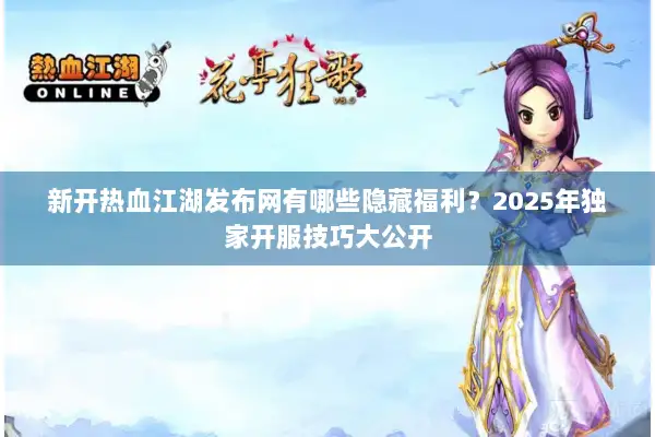 新开热血江湖发布网有哪些隐藏福利？2025年独家开服技巧大公开