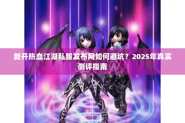新开热血江湖私服发布网如何避坑？2025年真实测评指南