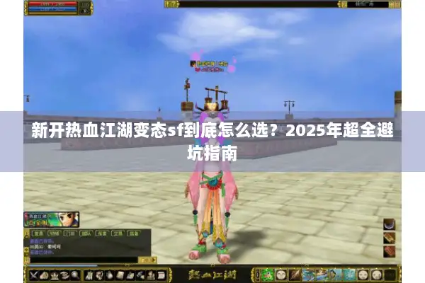 新开热血江湖变态sf到底怎么选？2025年超全避坑指南
