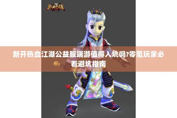 新开热血江湖公益服端游值得入坑吗?零氪玩家必看避坑指南