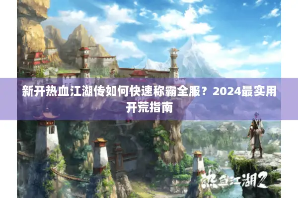 新开热血江湖传如何快速称霸全服？2024最实用开荒指南