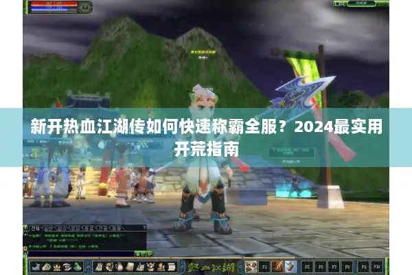 新开热血江湖传如何快速称霸全服？2024最实用开荒指南