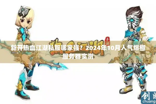 新开热血江湖私服哪家强？2024年10月人气爆棚服务器实测