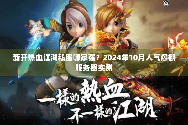 新开热血江湖私服哪家强？2024年10月人气爆棚服务器实测