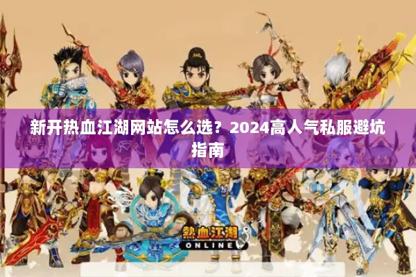 新开热血江湖网站怎么选？2024高人气私服避坑指南