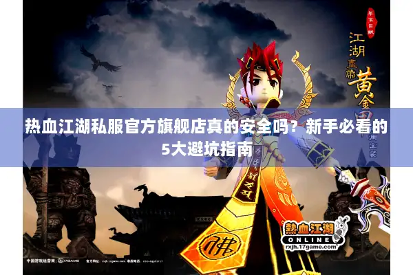 热血江湖私服官方旗舰店真的安全吗?新手必看的5大避坑指南 热血江湖私服官方旗舰店真的安全吗?新手必看的5大避坑指南