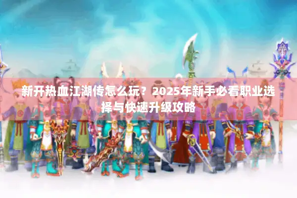新开热血江湖传怎么玩？2025年新手必看职业选择与快速升级攻略