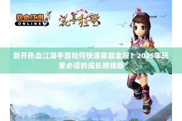 新开热血江湖手游如何快速称霸全服？2025年玩家必读的成长路线图