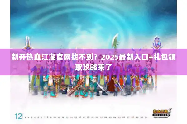 新开热血江湖官网找不到？2025最新入口+礼包领取攻略来了