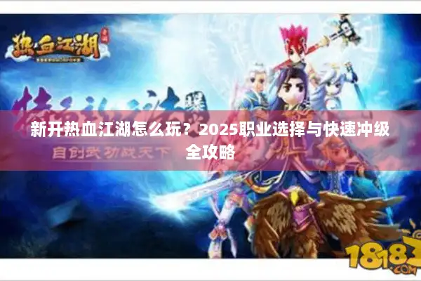 新开热血江湖怎么玩？2025职业选择与快速冲级全攻略