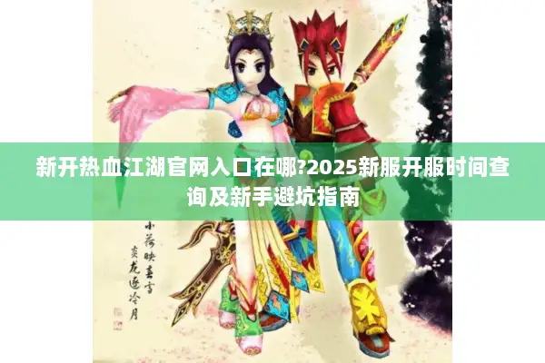 新开热血江湖官网入口在哪?2025新服开服时间查询及新手避坑指南 新开热血江湖官网入口在哪?2025新服开服时间查询及新手避坑指南