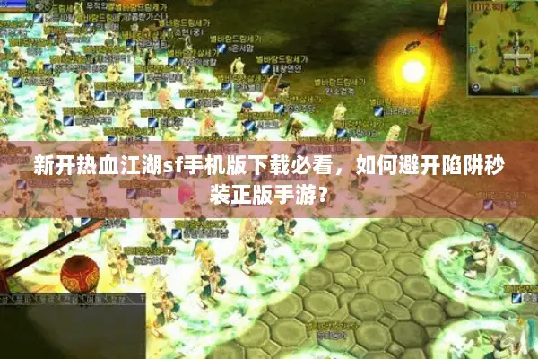 新开热血江湖sf手机版下载必看，如何避开陷阱秒装正版手游？