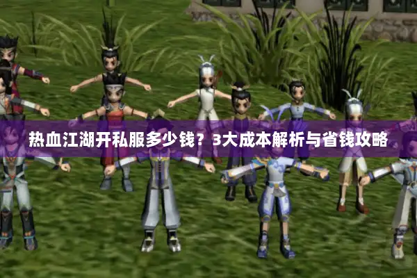 热血江湖开私服多少钱？3大成本解析与省钱攻略