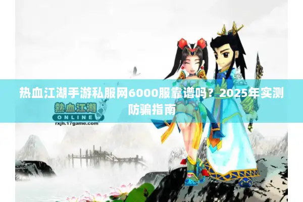 热血江湖手游私服网6000服靠谱吗？2025年实测防骗指南