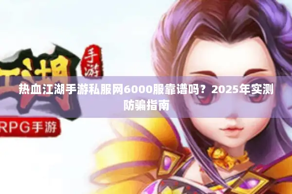 热血江湖手游私服网6000服靠谱吗？2025年实测防骗指南