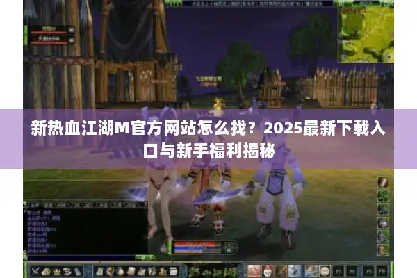 新热血江湖M官方网站怎么找？2025最新下载入口与新手福利揭秘