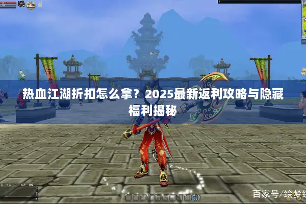 热血江湖折扣怎么拿？2025最新返利攻略与隐藏福利揭秘