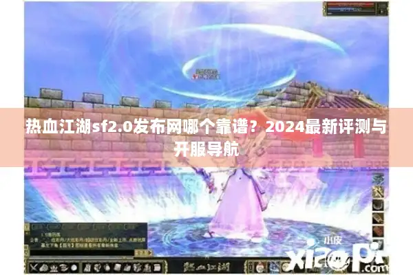 热血江湖sf2.0发布网哪个靠谱？2024最新评测与开服导航